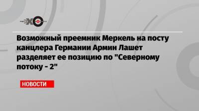 Алексей Навальный - Ангела Меркель - Армин Лашет - Возможный преемник Меркель на посту канцлера Германии Армин Лашет разделяет ее позицию по «Северному потоку — 2» - echo.msk.ru
