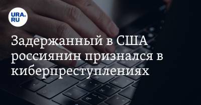 Задержанный в США россиянин признался в киберпреступлениях - ura.news - США
