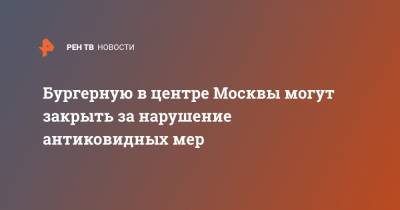 Сергей Михайлов - Бургерную в центре Москвы могут закрыть за нарушение антиковидных мер - ren.tv - Москва - район Даниловский