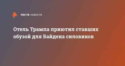 Дональд Трамп - Джо Байден - Отель Трампа приютил ставших обузой для Байдена силовиков - ren.tv - США - Вашингтон