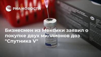 Бизнесмен из Мексики заявил о покупке двух миллионов доз "Спутника V" - ria.ru - Россия - Мексика - Мехико