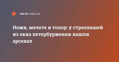 Ножи, мачете и топор: у стрелявшей из окна петербурженки нашли арсенал - ren.tv - Санкт-Петербург