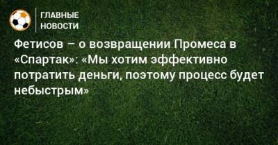 Квинси Промес - Антон Фетисов - Фетисов – о возвращении Промеса в «Спартак»: «Мы хотим эффективно потратить деньги, поэтому процесс будет небыстрым» - bombardir.ru