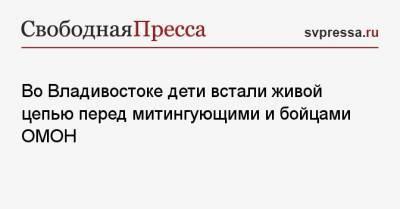 Анна Кузнецова - Геннадий Зюганов - Во Владивостоке дети встали живой цепью перед митингующими и бойцами ОМОН - svpressa.ru - Владивосток