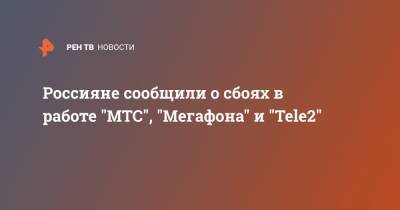 Россияне сообщили о сбоях в работе "МТС", "Мегафона" и "Tele2" - ren.tv