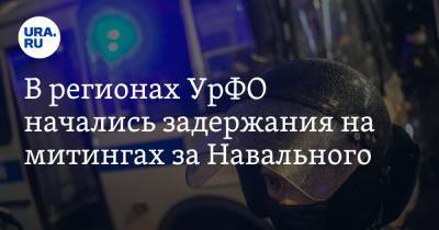 Алексей Навальный - В регионах УрФО начались задержания на митингах за Навального - ura.news - Екатеринбург - Челябинск - Курган