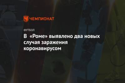 В «Роме» выявлено два новых случая заражения коронавирусом - championat.com - Рим