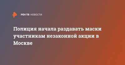 Полиция начала раздавать маски участникам незаконной акции в Москве - ren.tv - Москва - Санкт-Петербург