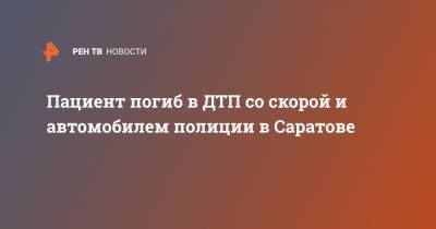 Пациент погиб в ДТП со скорой и автомобилем полиции в Саратове - ren.tv - Саратов