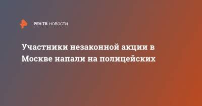 Ирина Волк - Участники незаконной акции в Москве напали на полицейских - ren.tv - Москва