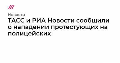 ТАСС и РИА Новости сообщили о нападении протестующих на полицейских - tvrain.ru - Москва