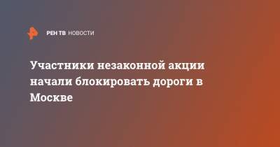 Участники незаконной акции начали блокировать дороги в Москве - ren.tv - Москва