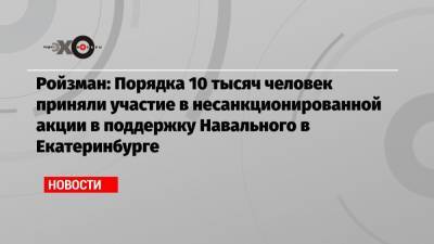 Алексей Навальный - Евгений Ройзман - Ройзман: Порядка 10 тысяч человек приняли участие в несанкционированной акции в поддержку Навального в Екатеринбурге - echo.msk.ru - Москва - Екатеринбург