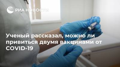 Сергей Нетесов - Алексей Аграновский - Ученый рассказал, можно ли привиться двумя вакцинами от COVID-19 - ria.ru - Москва - Россия - Новосибирск