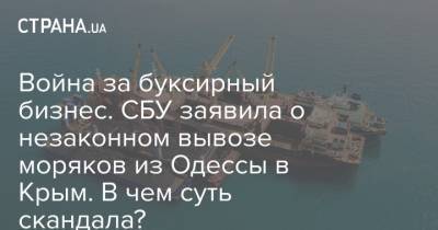 Война за буксирный бизнес. СБУ заявила о незаконном вывозе моряков из Одессы в Крым. В чем суть скандала? - strana.ua - Украина - Крым - Одесса - Одесса