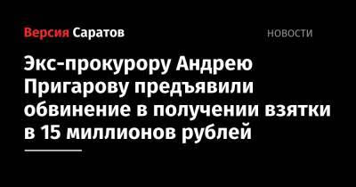 Андрей Морозов - Экс-прокурору Андрею Пригарову предъявили обвинение в получении взятки в 15 миллионов рублей - nversia.ru - Саратов - р-н Кировский