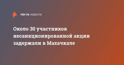 Около 30 участников несанкционированной акции задержали в Махачкале - ren.tv - Махачкала - респ. Дагестан