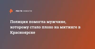 Полиция помогла мужчине, которому стало плохо на митинге в Красноярске - ren.tv - Красноярск