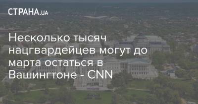 Дональд Трамп - Джо Байден - Несколько тысяч нацгвардейцев могут до марта остаться в Вашингтоне - CNN - strana.ua - США - Вашингтон