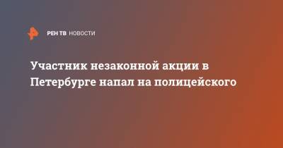 Участник незаконной акции в Петербурге напал на полицейского - ren.tv - Москва - Санкт-Петербург