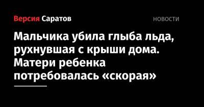 Татьяна Загородняя - Мальчика убила глыба льда, рухнувшая с крыши дома. Матери ребенка потребовалась «скорая» - nversia.ru - Саратов