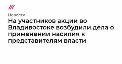 Алексей Навальный - На участников акции во Владивостоке возбудили дела о применении насилия к представителям власти - tvrain.ru - Владивосток