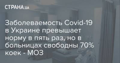 Заболеваемость Covid-19 в Украине превышает норму в пять раз, но в больницах свободны 70% коек - МОЗ - strana.ua - Киев - Ивано-Франковская обл.