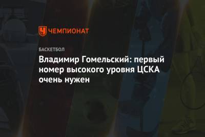 Владимир Гомельский - Владимир Гомельский: первый номер высокого уровня ЦСКА очень нужен - championat.com - Москва
