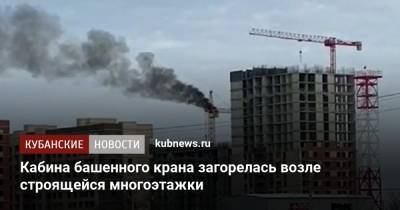 Кабина башенного крана загорелась возле строящейся многоэтажки - kubnews.ru - Краснодарский край - Краснодар - район Курганинский