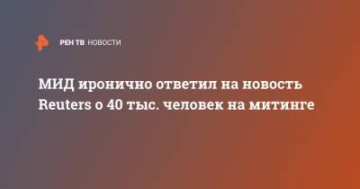 Мария Захарова - МИД иронично ответил на новость Reuters о 40 тыс. человек на митинге - ren.tv - Москва