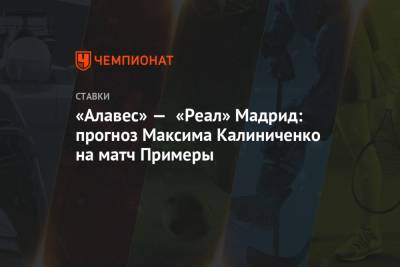 Максим Калиниченко - «Алавес» — «Реал» Мадрид: прогноз Максима Калиниченко на матч Примеры - championat.com - Мадрид