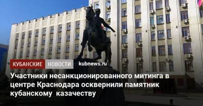 Участники несанкционированного митинга в центре Краснодара осквернили памятник кубанскому казачеству - kubnews.ru - Краснодар