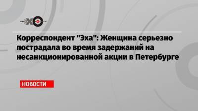 Корреспондент «Эха»: Женщина серьезно пострадала во время задержаний на несанкционированной акции в Петербурге - echo.msk.ru - Москва - Санкт-Петербург