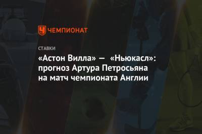 Артур Петросьян - «Астон Вилла» — «Ньюкасл»: прогноз Артура Петросьяна на матч чемпионата Англии - championat.com - Англия