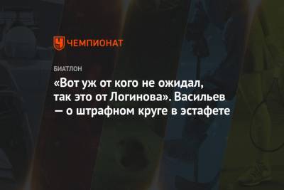 Александр Логинов - Дмитрий Васильев - «Вот уж от кого не ожидал, так это от Логинова». Васильев — о штрафном круге в эстафете - championat.com
