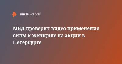 МВД проверит видео применения силы к женщине на акции в Петербурге - ren.tv - Москва - Санкт-Петербург - Ульяновск - Владивосток