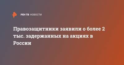 Правозащитники заявили о более 2 тыс. задержанных на акциях в России - ren.tv - Москва - Санкт-Петербург - Новосибирск - Ульяновск - Владивосток