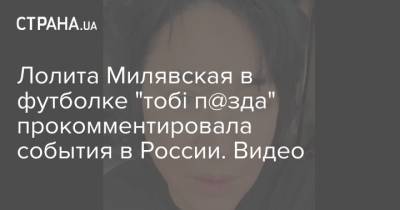 Алексей Навальный - Лолита Милявская - Лолита Милявская в футболке "тобі п@зда" прокомментировала события в России. Видео - strana.ua - Россия