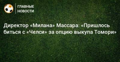 Директор «Милана» Массара: «Пришлось биться с «Челси» за опцию выкупа Томори» - bombardir.ru