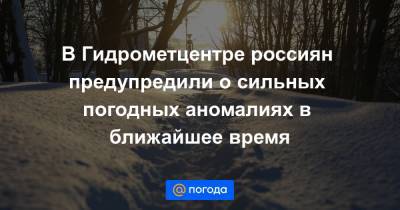 В Гидрометцентре россиян предупредили о сильных погодных аномалиях в ближайшее время - news.mail.ru - респ. Саха