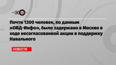 Алексей Навальный - Почти 1300 человек, по данным «ОВД-Инфо», было задержано в Москве в ходе несогласованной акции в поддержку Навального - echo.msk.ru - Москва