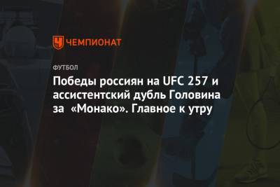 Победы россиян на UFC 257 и ассистентский дубль Головина за «Монако». Главное к утру - championat.com - Москва - Монако - Княжество Монако