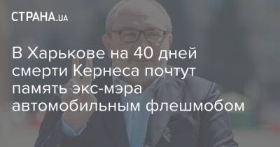 Геннадий Кернес - В Харькове на 40 дней смерти Кернеса почтут память экс-мэра автомобильным флешмобом - strana.ua - Харьков