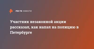 Участник незаконной акции рассказал, как напал на полицию в Петербурге - ren.tv - Санкт-Петербург