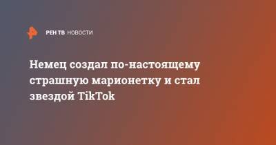 Немец создал по-настоящему страшную марионетку и стал звездой TikTok - ren.tv - Германия