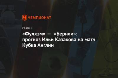 Илья Казаков - «Фулхэм» — «Бернли»: прогноз Ильи Казакова на матч Кубка Англии - championat.com - Англия - Лондон