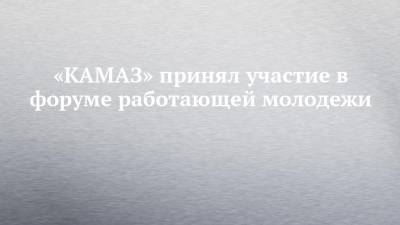 «КАМАЗ» принял участие в форуме работающей молодежи - chelny-izvest.ru - респ. Татарстан - Казань