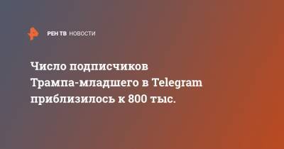 Дональд Трамп - Павел Дуров - Число подписчиков Трампа-младшего в Telegram приблизилось к 800 тыс. - ren.tv - США