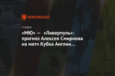 Алексей Смирнов - «МЮ» — «Ливерпуль»: прогноз Алексея Смирнова на матч Кубка Англии в Манчестере - championat.com - Англия