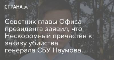 Дмитрий Нескоромный - Советник главы Офиса президента заявил, что Нескоромный причастен к заказу убийства генерала СБУ Наумова - strana.ua